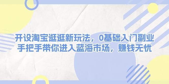 开设淘宝逛逛新玩法，0基础入门副业，手把手带你进入蓝海市场，赚钱无忧 - 猎人社区-猎人社区