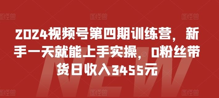 2024视频号第四期训练营，新手一天就能上手实操，0粉丝带货日收入3455元 - 猎人社区-猎人社区