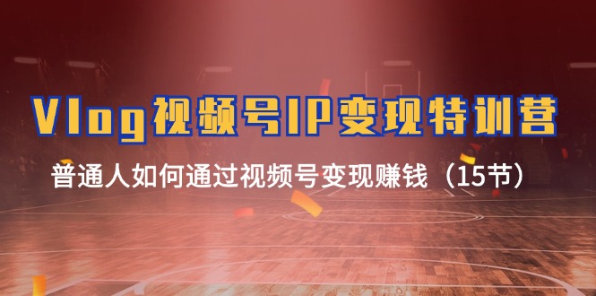 Vlog 视频号IP变现特训营，普通人如何通过视频号变现赚钱（15节） - 猎人社区-猎人社区