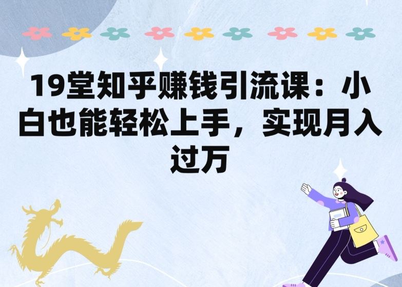 19堂知乎赚钱引流课：小白也能轻松上手，实现月入过W-猎人社区