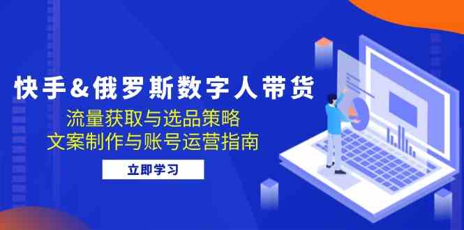 快手俄罗斯 数字人带货：流量获取与选品策略 文案制作与账号运营指南 - 猎人社区-猎人社区