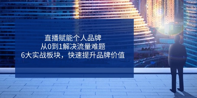 直播赋能个人品牌，从0到1解决流量难题，6大实战板块，快速提升品牌价值 - 猎人社区-猎人社区