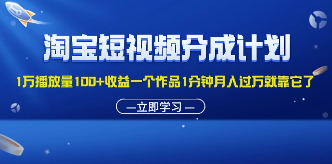 淘宝短视频分成计划1万播放量100+收益一个作品1分钟月入过万就靠它了-猎人社区