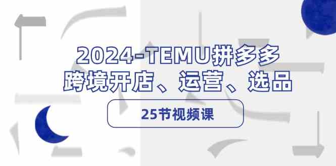2024TEMU拼多多跨境开店、运营、选品（25节视频课） - 猎人社区-猎人社区