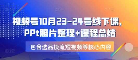 视频号10月23-24号线下课，PPt照片整理+课程总结，包含选品投流短视频等核心内容 - 猎人社区-猎人社区