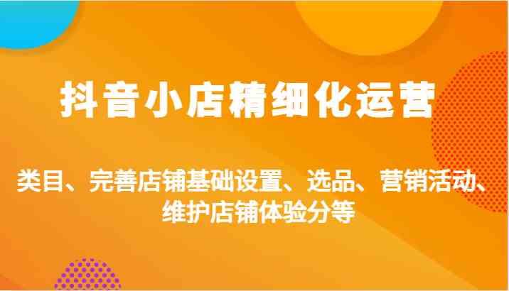 抖音小店精细化运营：类目、完善店铺基础设置、选品、营销活动、维护店铺体验分等 - 猎人社区-猎人社区