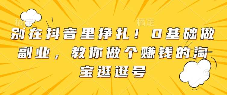 别在抖音里挣扎！0基础做副业，教你做个赚钱的淘宝逛逛号 - 猎人社区-猎人社区