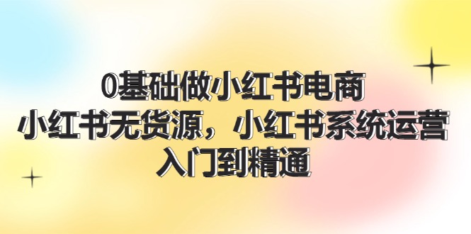 0基础做小红书电商，小红书无货源，小红书系统运营，入门到精通 (70节 - 猎人社区-猎人社区
