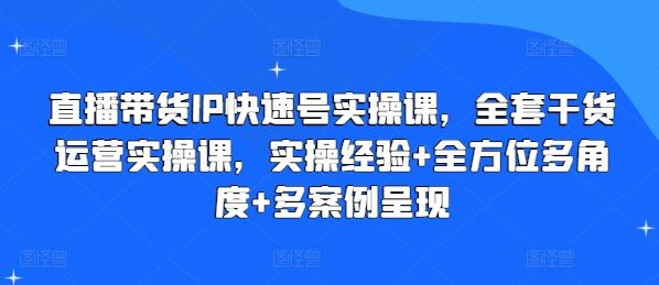 直播带货IP快速号实操课，全套干货运营实操课，实操经验+全方位多角度+多案例呈现 - 猎人社区-猎人社区