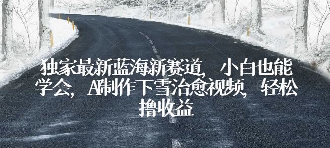 独家最新蓝海新赛道，小白也能学会，AI制作下雪治愈视频，轻松撸收益【揭秘】 - 猎人社区-猎人社区