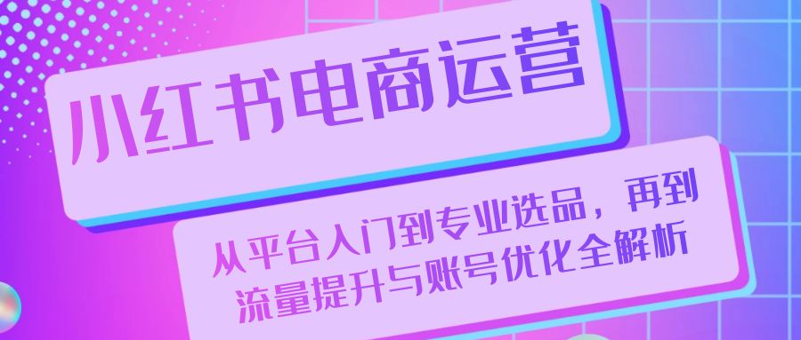 小红书电商运营：从平台入门到专业选品，再到流量提升与账号优化全解析-猎人社区