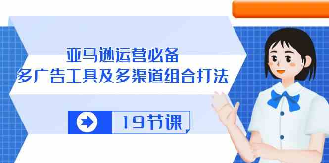 亚马逊运营必备，多广告工具及多渠道组合打法（19节课） - 猎人社区-猎人社区