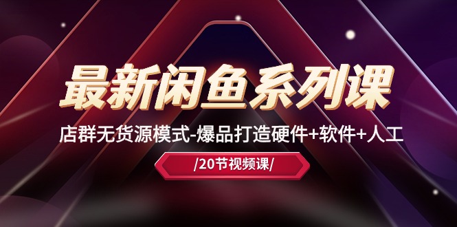 最新闲鱼系列课，店群无货源模式-爆品打造硬件+软件+人工（20节课） - 猎人社区-猎人社区