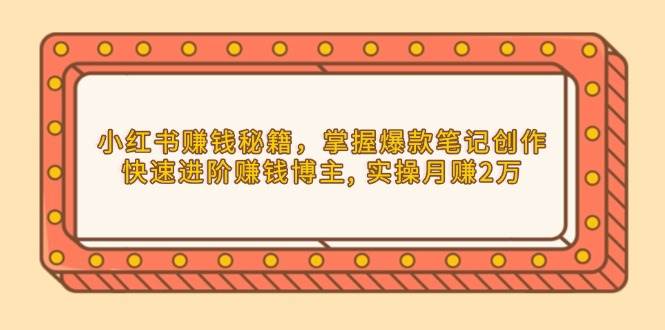 小红书赚钱秘籍，掌握爆款笔记创作，快速进阶赚钱博主, 实操月赚2万-猎人社区