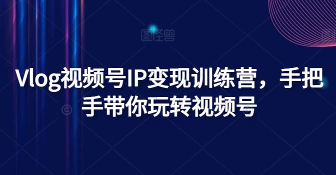 Vlog视频号IP变现训练营，手把手带你玩转视频号 - 猎人社区-猎人社区
