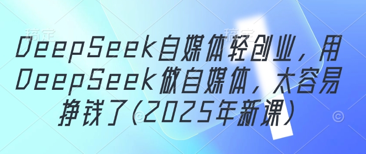 DeepSeek自媒体轻创业，用DeepSeek做自媒体，太容易挣钱了(2025年新课) - 猎人社区-猎人社区