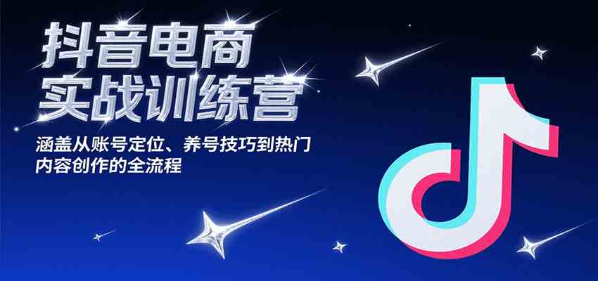 抖音电商实战训练营，涵盖从账号定位、养号技巧到热门内容创作的全流程-猎人社区