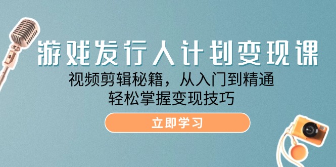 游戏发行人计划变现课：视频剪辑秘籍，从入门到精通，轻松掌握变现技巧-猎人社区