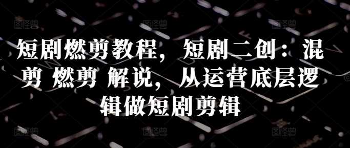 短剧燃剪教程，短剧二创：混剪 燃剪 解说，从运营底层逻辑做短剧剪辑 - 猎人社区-猎人社区