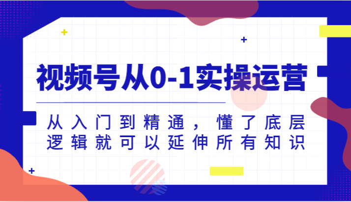 视频号从0-1实操运营，从入门到精通，懂了底层逻辑就可以延伸所有知识（更新2024.7） - 猎人社区-猎人社区