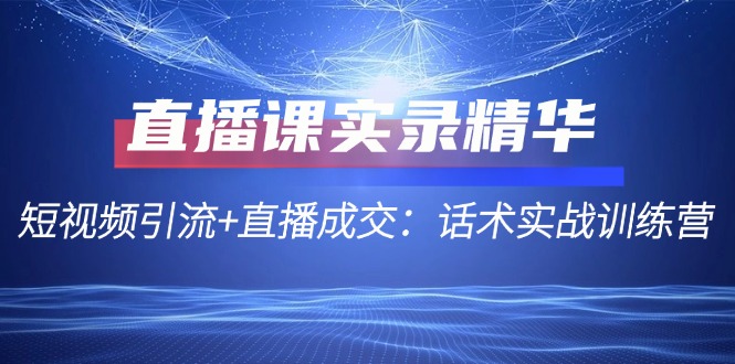 直播课实录精华：短视频引流+直播成交：话术实战训练营 - 猎人社区-猎人社区