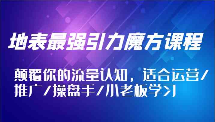 地表最强引力魔方课程，颠覆你的流量认知，适合运营/推广/操盘手/小老板学习 - 猎人社区-猎人社区