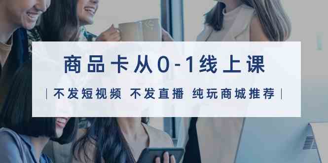 商品卡从0-1线上课（不发短视频 不发直播 纯玩商城推荐）32节课-猎人社区