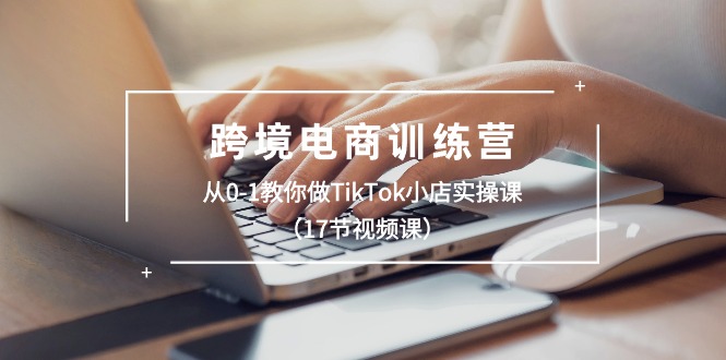 跨境电商训练营：从0-1教你做TikTok小店实操课（17节视频课） - 猎人社区-猎人社区
