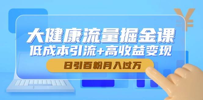 大健康流量掘金课，低成本引流+高收益变现，日引百粉月入过万 - 猎人社区-猎人社区