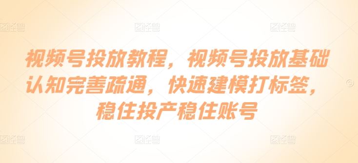 视频号投放教程，视频号投放基础认知完善疏通，快速建模打标签，稳住投产稳住账号 - 猎人社区-猎人社区