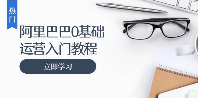 阿里巴巴运营零基础入门教程：涵盖开店、运营、推广，快速成为电商高手 - 猎人社区-猎人社区