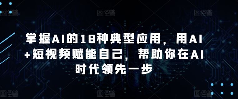 掌握AI的18种典型应用，用AI+短视频赋能自己，帮助你在AI时代领先一步 - 猎人社区-猎人社区