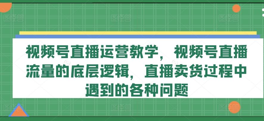 视频号直播运营教学，视频号直播流量的底层逻辑，直播卖货过程中遇到的各种问题 - 猎人社区-猎人社区