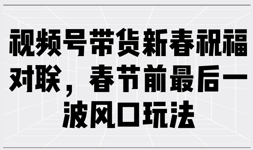 视频号带货新春祝福对联，春节前最后一波风口玩法 - 猎人社区-猎人社区