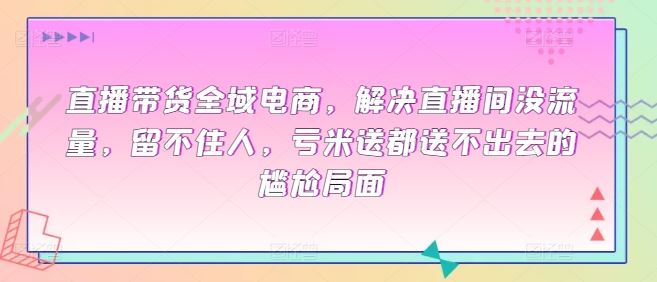 直播带货全域电商，解决直播间没流量，留不住人，亏米送都送不出去的尴尬局面 - 猎人社区-猎人社区