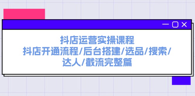 抖店运营实操课程：抖店开通流程/后台搭建/选品/搜索/达人/截流完整篇-猎人社区