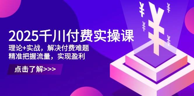 2025千川付费实操课，理论+实战，解决付费难题，精准把握流量，实现盈利 - 猎人社区-猎人社区