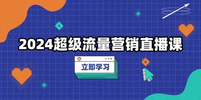 2024超级流量营销直播课，低成本打法，提升流量转化率，案例拆解爆款 - 猎人社区-猎人社区