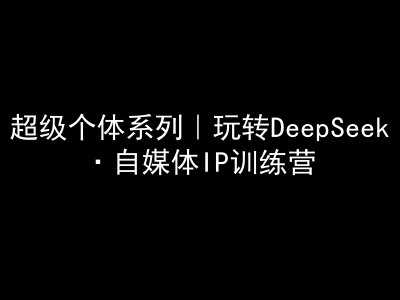 超级个体系列，玩转DeepSeek·自媒体IP训练营，deepseek教程 - 猎人社区-猎人社区