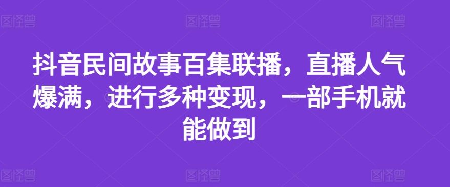 抖音民间故事百集联播，直播人气爆满，进行多种变现，一部手机就能做到【揭秘】 - 猎人社区-猎人社区