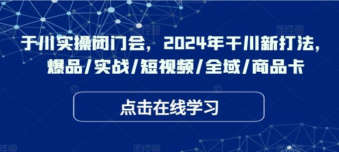于川实操闭门会，2024年干川新打法，爆品/实战/短视频/全域/商品卡 - 猎人社区-猎人社区