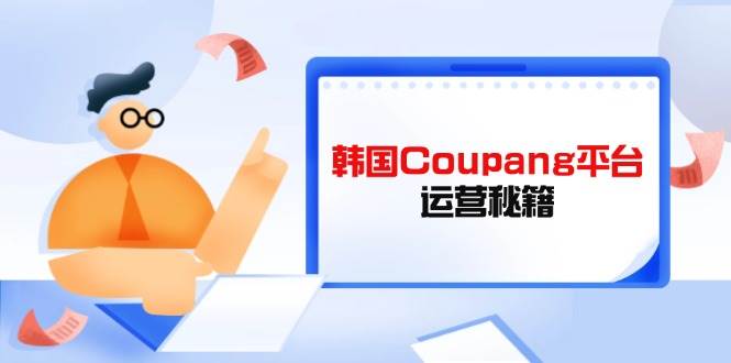 韩国Coupang平台运营秘籍，酷胖卖家必修课，助力卖家提升平台竞争力 - 猎人社区-猎人社区