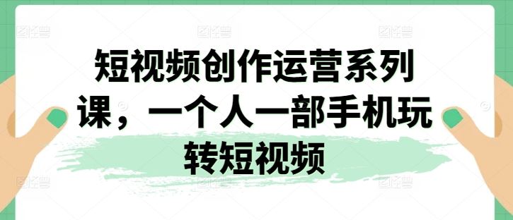 短视频创作运营系列课，一个人一部手机玩转短视频 - 猎人社区-猎人社区