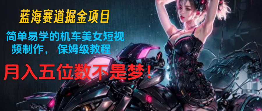 蓝海赛道掘金项目：简单易学的机车美女短视频制作， 保姆级教程，月入五位数不是梦 - 猎人社区-猎人社区