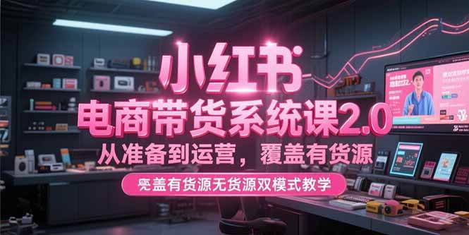 小红书电商带货系统课2.0，从准备到运营，覆盖有货源无货源双模式教学 - 猎人社区-猎人社区