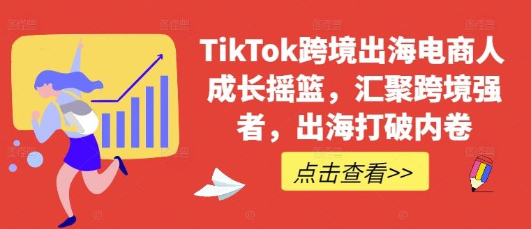 TikTok跨境出海电商人成长摇篮，汇聚跨境强者，出海打破内卷 - 猎人社区-猎人社区