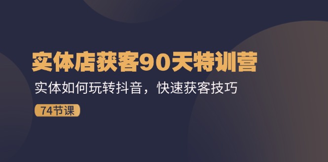 实体店获客90天特训营：实体如何玩转抖音，快速获客技巧（74节）-猎人社区