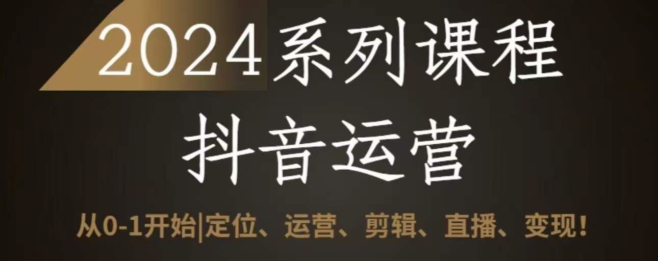 2024抖音运营全套系列课程，从0-1开始，定位、运营、剪辑、直播、变现 - 猎人社区-猎人社区