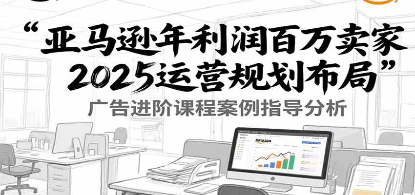 亚马逊年利润百万卖家2025运营规划布局，广告进阶课程案例指导分析 - 猎人社区-猎人社区