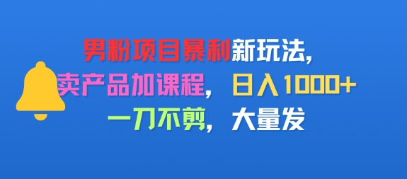 男粉项目新玩法，卖产品加课程，日入1k+暴利成本低，一刀不剪，大量发 - 猎人社区-猎人社区